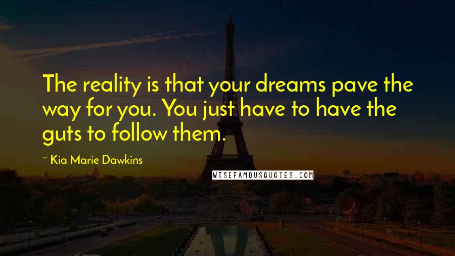 Kia Marie Dawkins Quotes: The reality is that your dreams pave the way for you. You just have to have the guts to follow them.