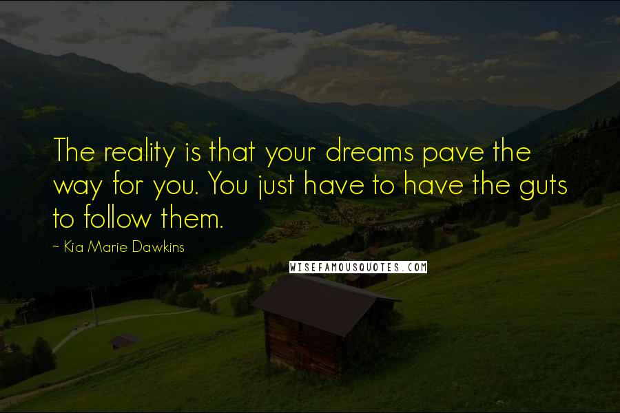 Kia Marie Dawkins Quotes: The reality is that your dreams pave the way for you. You just have to have the guts to follow them.