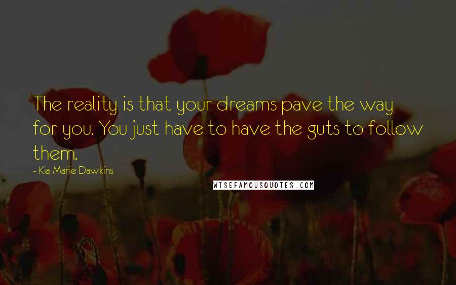 Kia Marie Dawkins Quotes: The reality is that your dreams pave the way for you. You just have to have the guts to follow them.