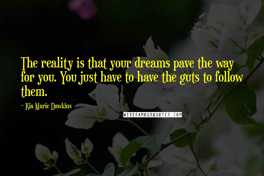 Kia Marie Dawkins Quotes: The reality is that your dreams pave the way for you. You just have to have the guts to follow them.