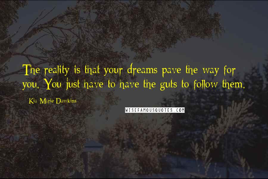 Kia Marie Dawkins Quotes: The reality is that your dreams pave the way for you. You just have to have the guts to follow them.