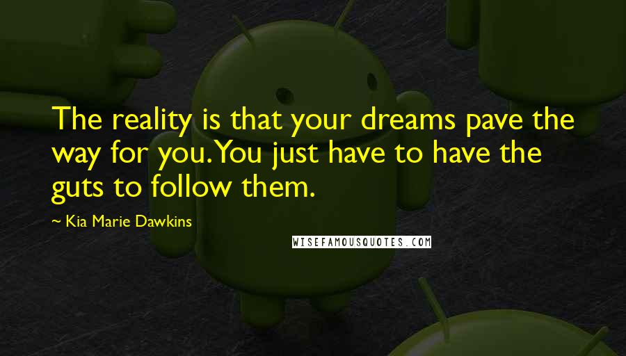 Kia Marie Dawkins Quotes: The reality is that your dreams pave the way for you. You just have to have the guts to follow them.