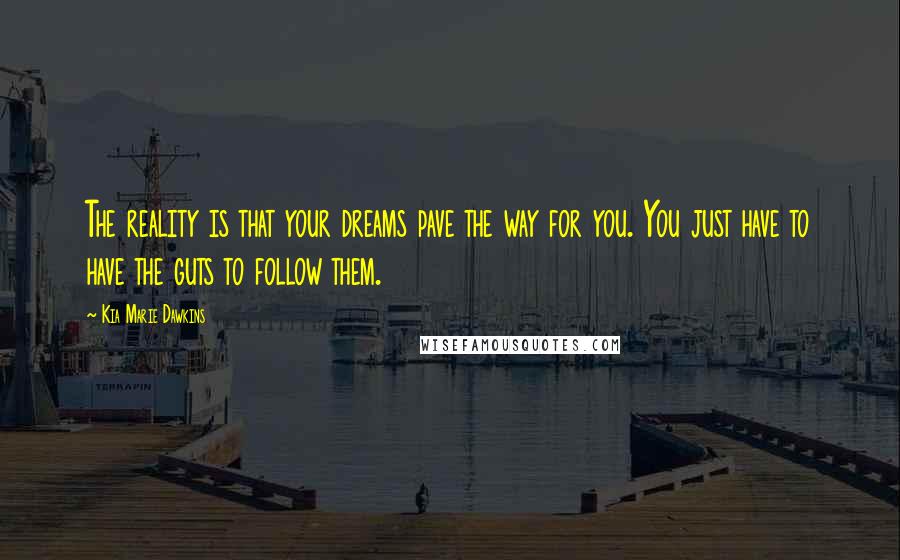 Kia Marie Dawkins Quotes: The reality is that your dreams pave the way for you. You just have to have the guts to follow them.