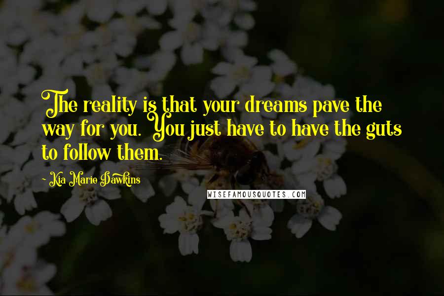 Kia Marie Dawkins Quotes: The reality is that your dreams pave the way for you. You just have to have the guts to follow them.