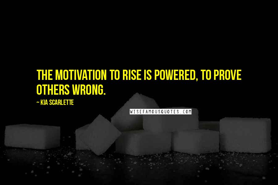 Kia Scarlette Quotes: The motivation to rise is powered, to prove others wrong.