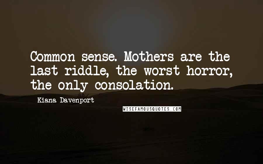 Kiana Davenport Quotes: Common sense. Mothers are the last riddle, the worst horror, the only consolation.