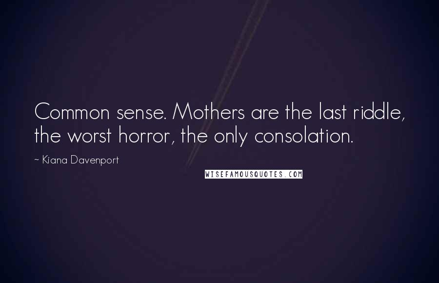 Kiana Davenport Quotes: Common sense. Mothers are the last riddle, the worst horror, the only consolation.