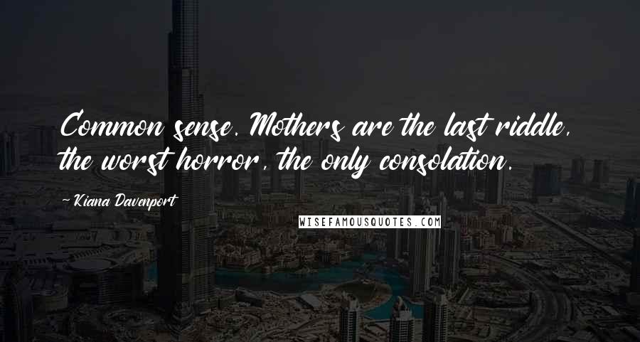 Kiana Davenport Quotes: Common sense. Mothers are the last riddle, the worst horror, the only consolation.