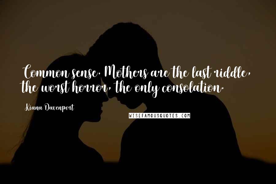 Kiana Davenport Quotes: Common sense. Mothers are the last riddle, the worst horror, the only consolation.