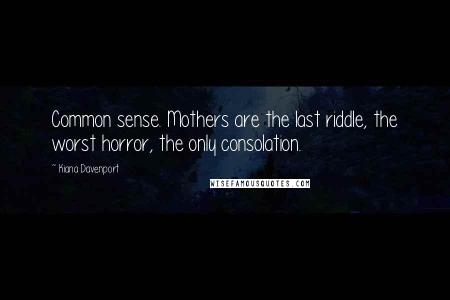 Kiana Davenport Quotes: Common sense. Mothers are the last riddle, the worst horror, the only consolation.