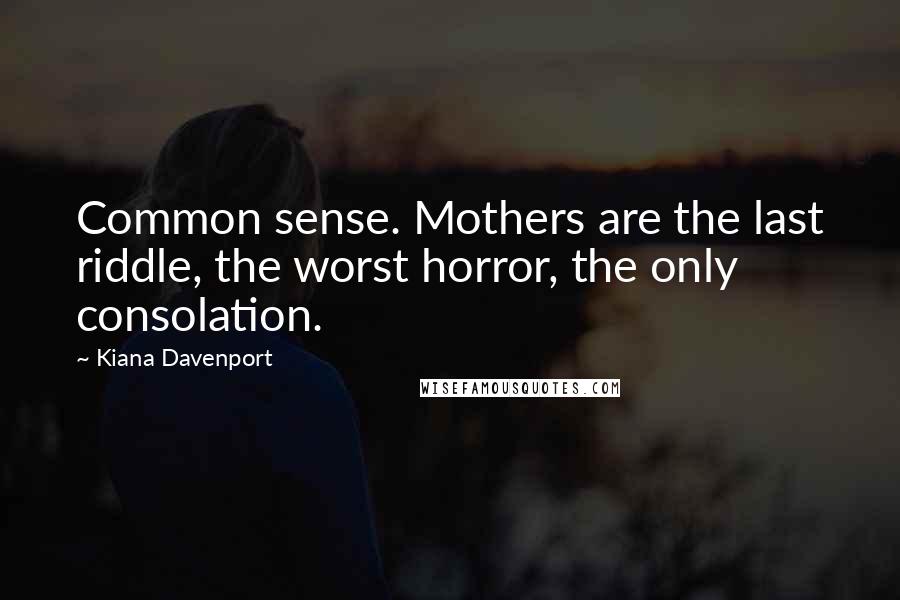 Kiana Davenport Quotes: Common sense. Mothers are the last riddle, the worst horror, the only consolation.