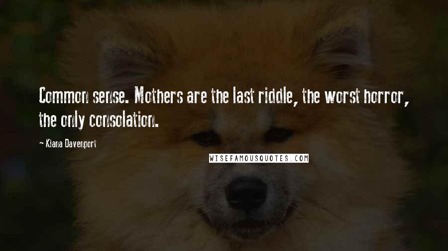 Kiana Davenport Quotes: Common sense. Mothers are the last riddle, the worst horror, the only consolation.