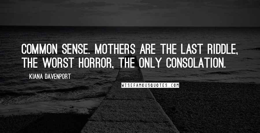 Kiana Davenport Quotes: Common sense. Mothers are the last riddle, the worst horror, the only consolation.