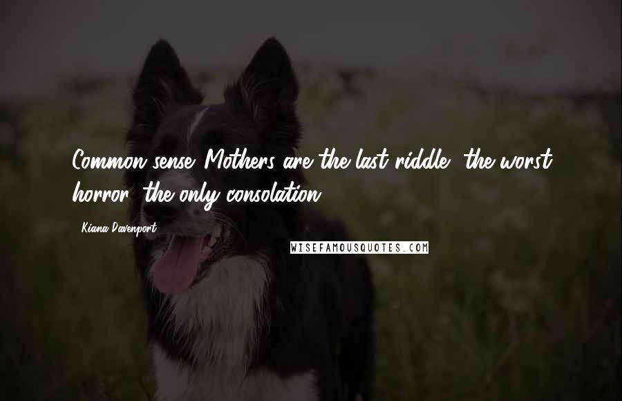 Kiana Davenport Quotes: Common sense. Mothers are the last riddle, the worst horror, the only consolation.