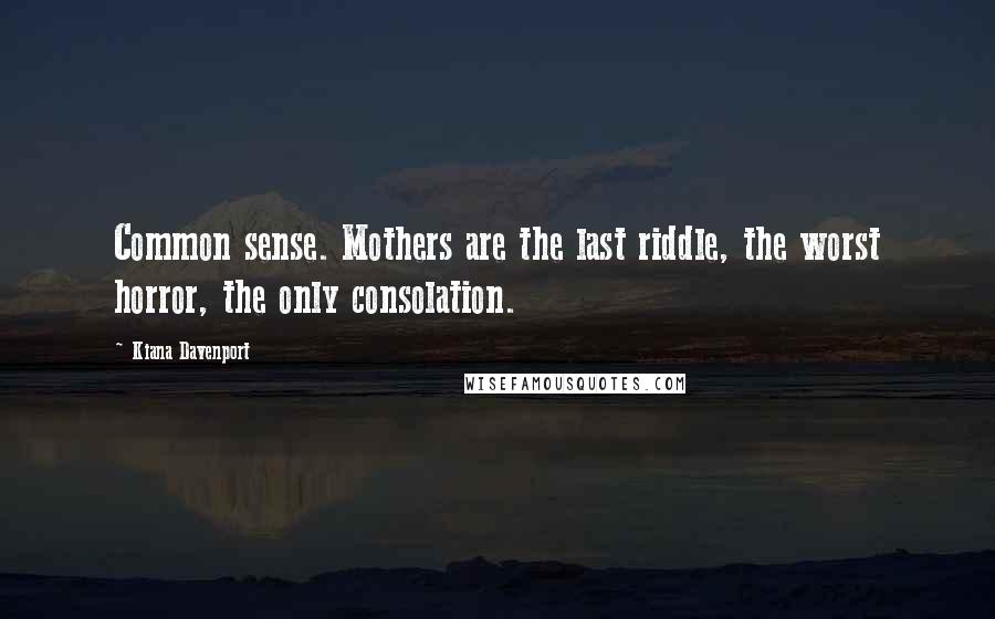 Kiana Davenport Quotes: Common sense. Mothers are the last riddle, the worst horror, the only consolation.