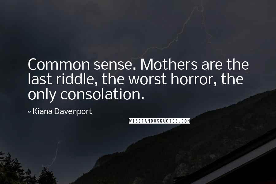 Kiana Davenport Quotes: Common sense. Mothers are the last riddle, the worst horror, the only consolation.