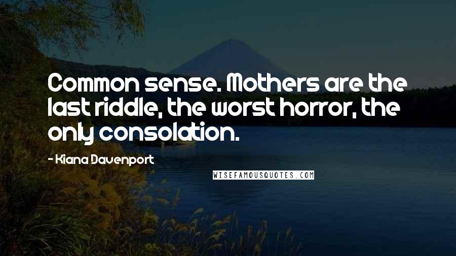 Kiana Davenport Quotes: Common sense. Mothers are the last riddle, the worst horror, the only consolation.