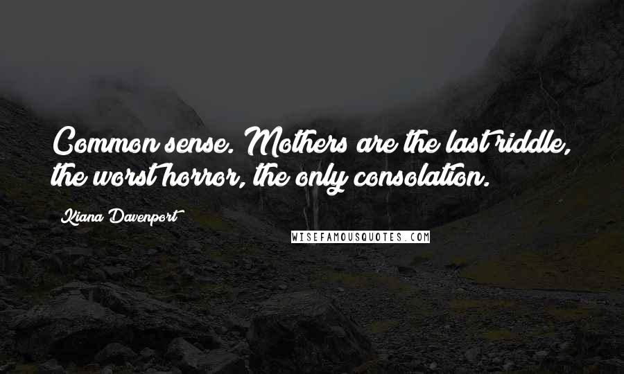 Kiana Davenport Quotes: Common sense. Mothers are the last riddle, the worst horror, the only consolation.