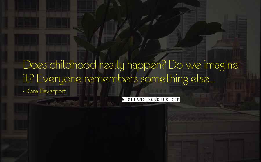Kiana Davenport Quotes: Does childhood really happen? Do we imagine it? Everyone remembers something else....