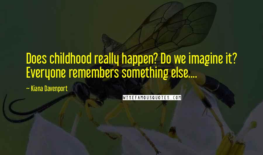 Kiana Davenport Quotes: Does childhood really happen? Do we imagine it? Everyone remembers something else....
