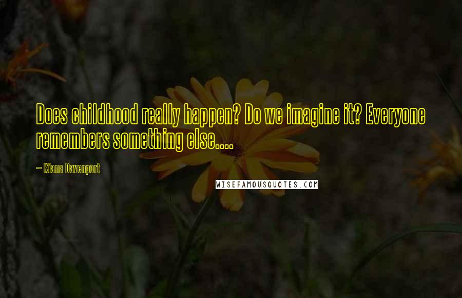 Kiana Davenport Quotes: Does childhood really happen? Do we imagine it? Everyone remembers something else....
