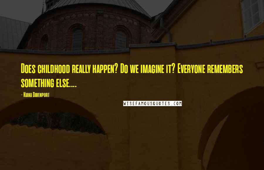 Kiana Davenport Quotes: Does childhood really happen? Do we imagine it? Everyone remembers something else....