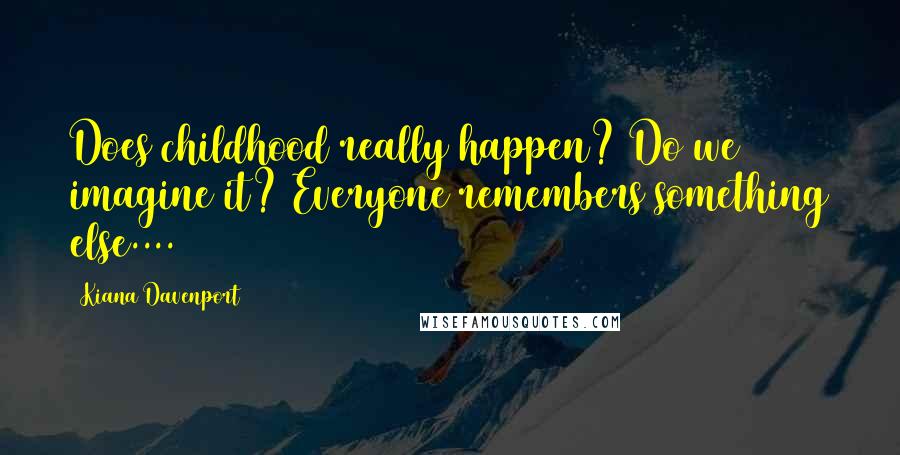 Kiana Davenport Quotes: Does childhood really happen? Do we imagine it? Everyone remembers something else....