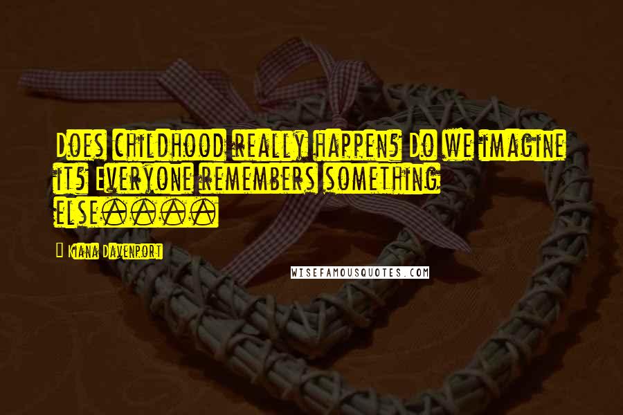 Kiana Davenport Quotes: Does childhood really happen? Do we imagine it? Everyone remembers something else....