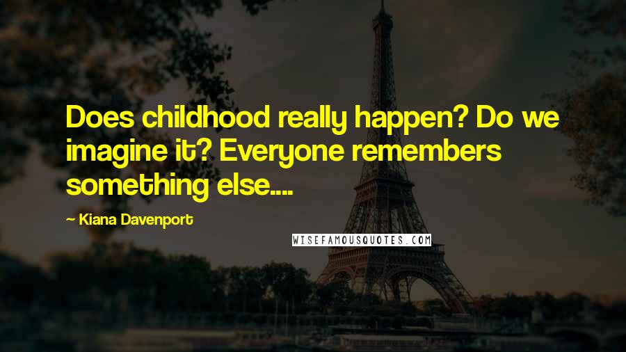 Kiana Davenport Quotes: Does childhood really happen? Do we imagine it? Everyone remembers something else....