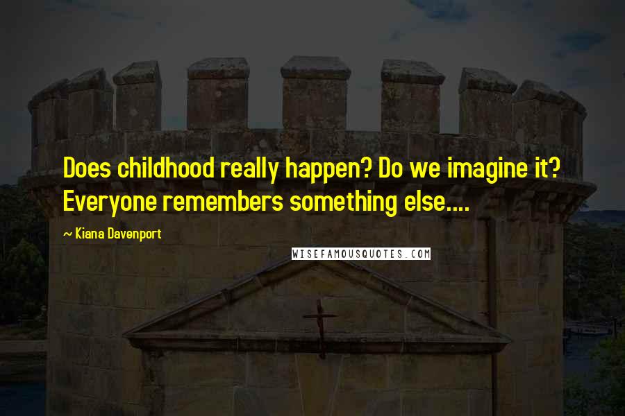 Kiana Davenport Quotes: Does childhood really happen? Do we imagine it? Everyone remembers something else....