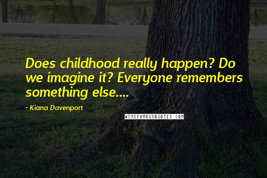 Kiana Davenport Quotes: Does childhood really happen? Do we imagine it? Everyone remembers something else....