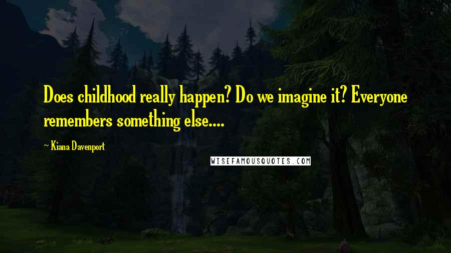 Kiana Davenport Quotes: Does childhood really happen? Do we imagine it? Everyone remembers something else....