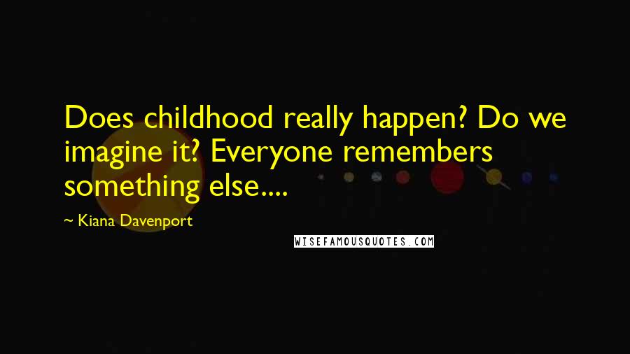 Kiana Davenport Quotes: Does childhood really happen? Do we imagine it? Everyone remembers something else....