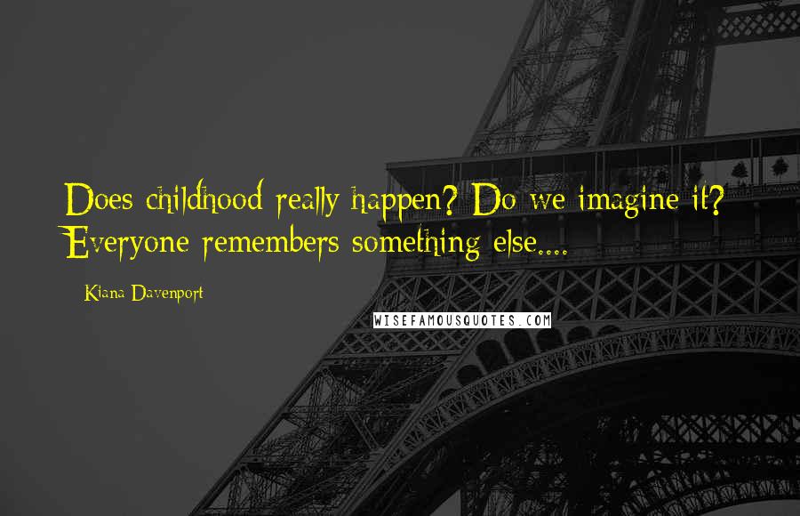 Kiana Davenport Quotes: Does childhood really happen? Do we imagine it? Everyone remembers something else....