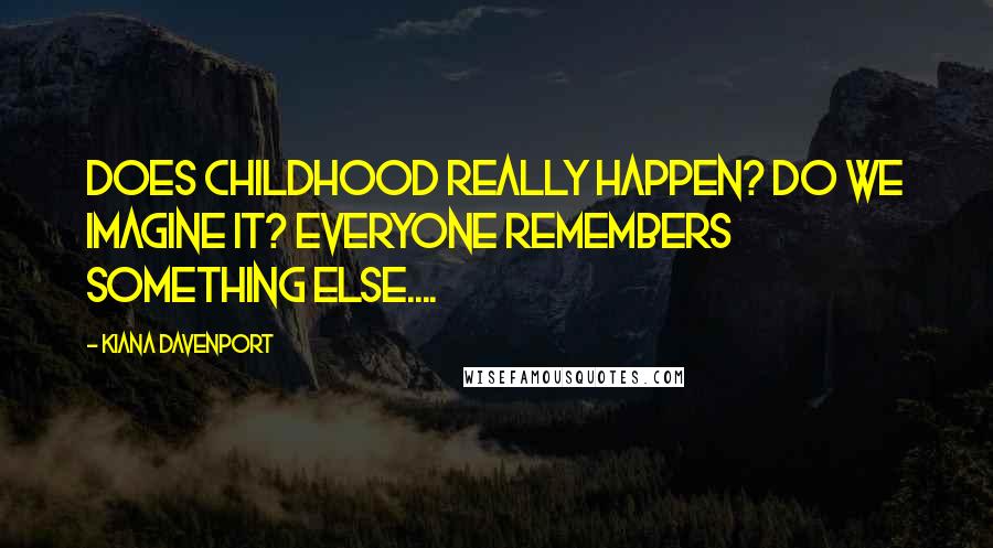 Kiana Davenport Quotes: Does childhood really happen? Do we imagine it? Everyone remembers something else....
