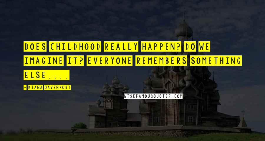 Kiana Davenport Quotes: Does childhood really happen? Do we imagine it? Everyone remembers something else....