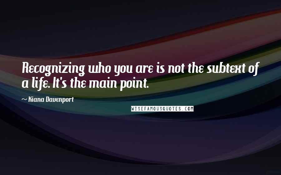 Kiana Davenport Quotes: Recognizing who you are is not the subtext of a life. It's the main point.
