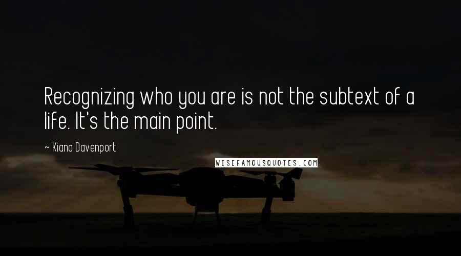 Kiana Davenport Quotes: Recognizing who you are is not the subtext of a life. It's the main point.