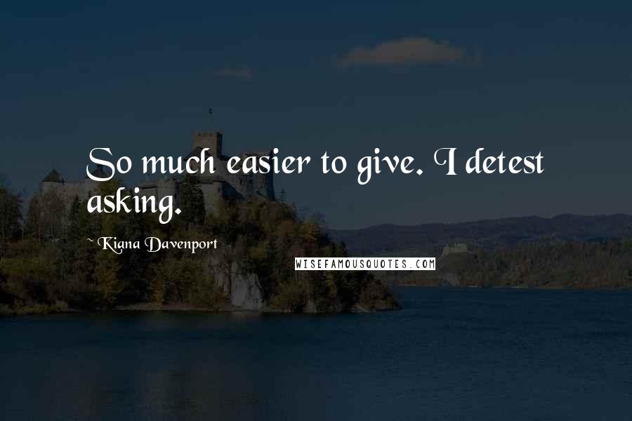 Kiana Davenport Quotes: So much easier to give. I detest asking.