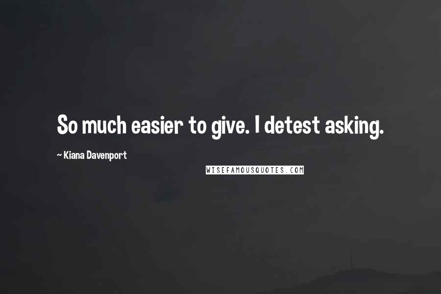 Kiana Davenport Quotes: So much easier to give. I detest asking.