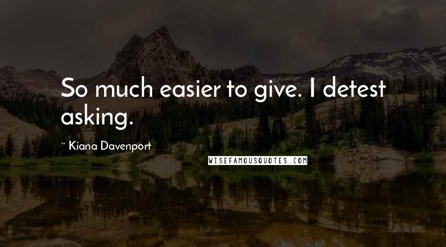 Kiana Davenport Quotes: So much easier to give. I detest asking.