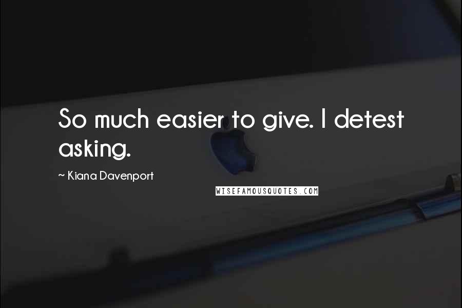 Kiana Davenport Quotes: So much easier to give. I detest asking.