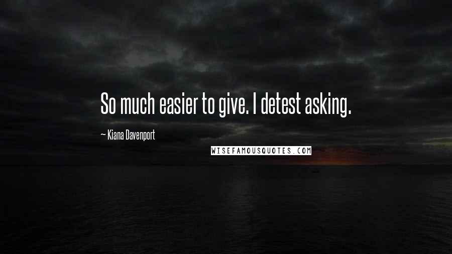 Kiana Davenport Quotes: So much easier to give. I detest asking.