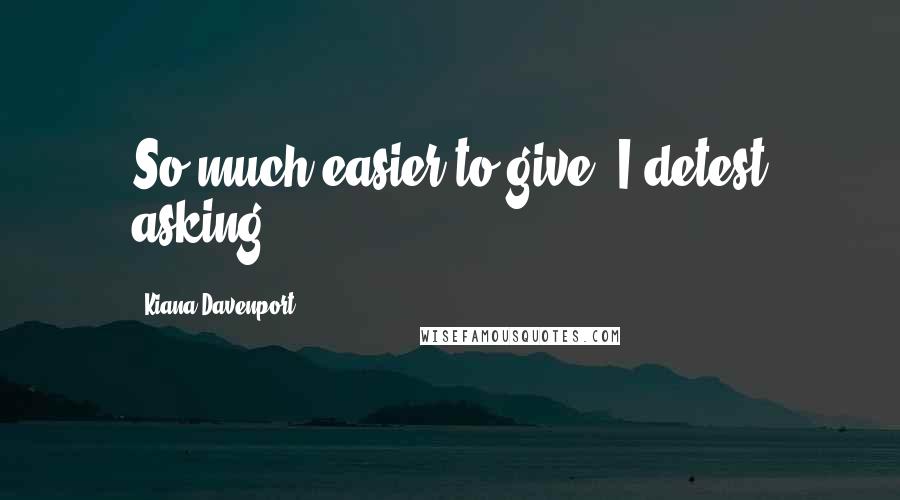 Kiana Davenport Quotes: So much easier to give. I detest asking.