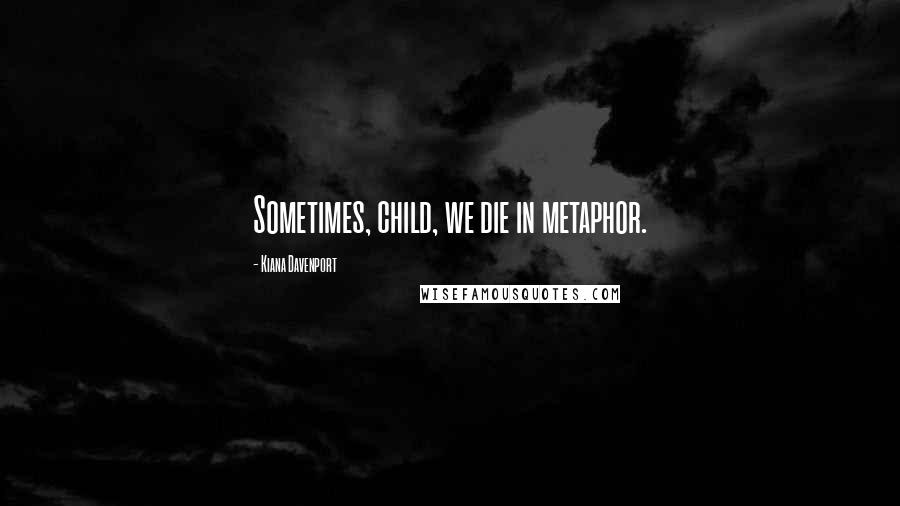 Kiana Davenport Quotes: Sometimes, child, we die in metaphor.