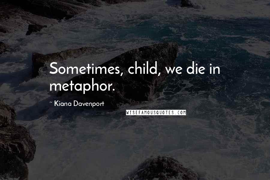 Kiana Davenport Quotes: Sometimes, child, we die in metaphor.