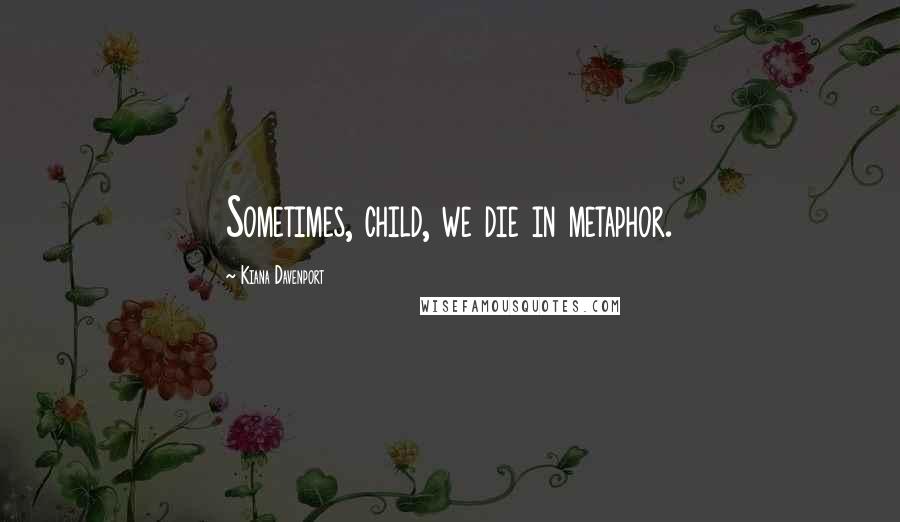 Kiana Davenport Quotes: Sometimes, child, we die in metaphor.