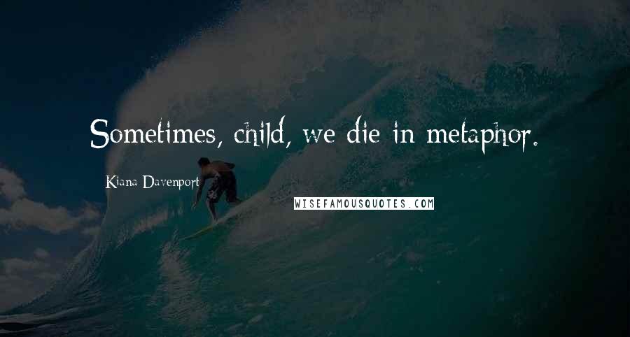 Kiana Davenport Quotes: Sometimes, child, we die in metaphor.