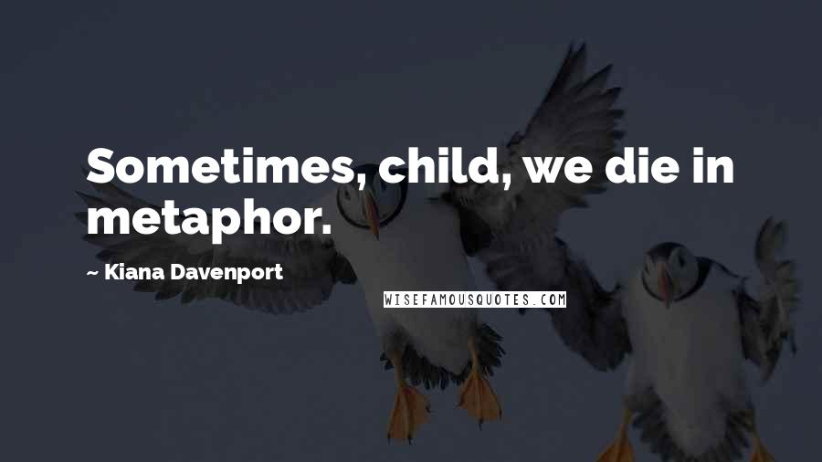 Kiana Davenport Quotes: Sometimes, child, we die in metaphor.