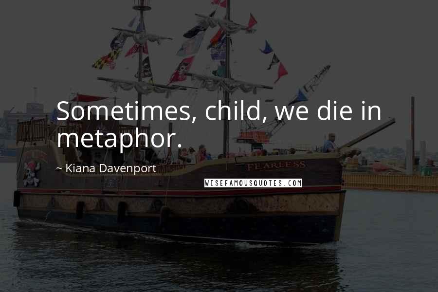 Kiana Davenport Quotes: Sometimes, child, we die in metaphor.